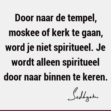 Door naar de tempel, moskee of kerk te gaan, word je niet spiritueel. Je wordt alleen spiritueel door naar binnen te