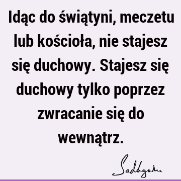 Idąc do świątyni, meczetu lub kościoła, nie stajesz się duchowy. Stajesz się duchowy tylko poprzez zwracanie się do wewną