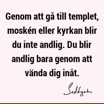 Genom att gå till templet, moskén eller kyrkan blir du inte andlig. Du blir andlig bara genom att vända dig inå