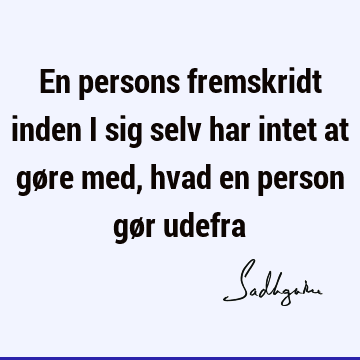 En persons fremskridt inden i sig selv har intet at gøre med, hvad en person gør