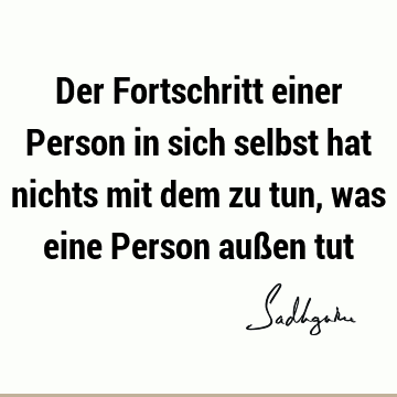 Der Fortschritt einer Person in sich selbst hat nichts mit dem zu tun, was eine Person außen