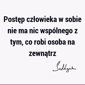 Postęp człowieka w sobie nie ma nic wspólnego z tym, co robi osoba na zewną