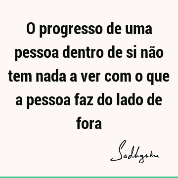 O progresso de uma pessoa dentro de si não tem nada a ver com o que a pessoa faz do lado de