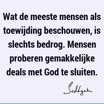 Wat de meeste mensen als toewijding beschouwen, is slechts bedrog. Mensen proberen gemakkelijke deals met God te