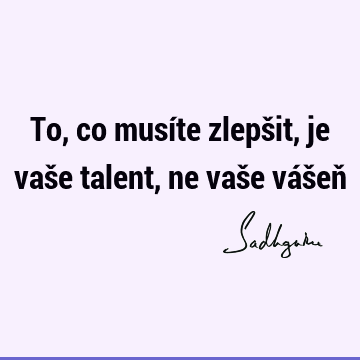 To, co musíte zlepšit, je vaše talent, ne vaše vášeň