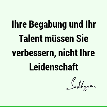 Ihre Begabung und Ihr Talent müssen Sie verbessern, nicht Ihre L