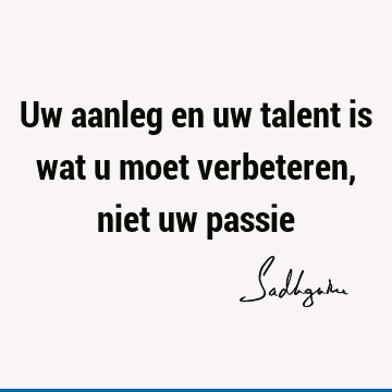 Uw aanleg en uw talent is wat u moet verbeteren, niet uw