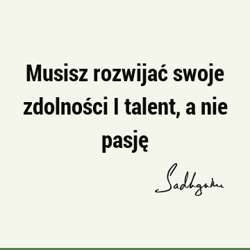 Musisz rozwijać swoje zdolności i talent, a nie pasję