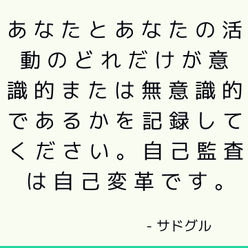 あなたとあなたの活動のどれだけが意識的または無意識的であるかを記録してください。 自己監査は自己変革です。