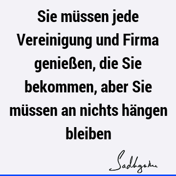 Sie müssen jede Vereinigung und Firma genießen, die Sie bekommen, aber Sie müssen an nichts hängen