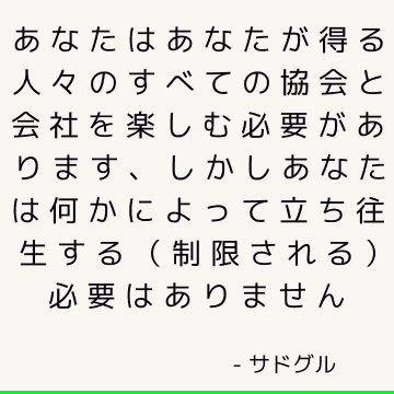 あなたはあなたが得る人々のすべての協会と会社を楽しむ必要があります、しかしあなたは何かによって立ち往生する（制限される）必要はありません