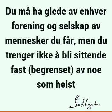 Du må ha glede av enhver forening og selskap av mennesker du får, men du trenger ikke å bli sittende fast (begrenset) av noe som