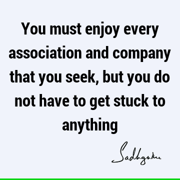 You must enjoy every association and company that you seek, but you do not have to get stuck to