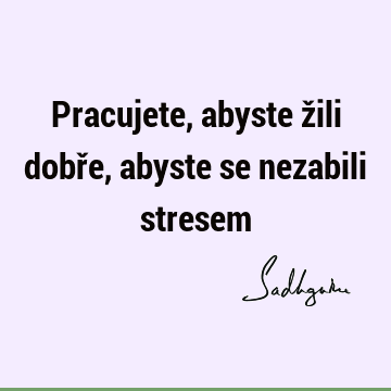 Pracujete, abyste žili dobře, abyste se nezabili