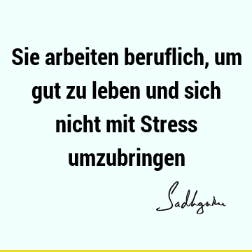 Sie arbeiten beruflich, um gut zu leben und sich nicht mit Stress