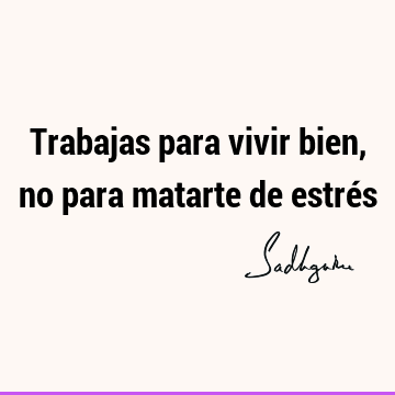 Trabajas para vivir bien, no para matarte de estré