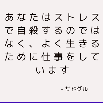 あなたはストレスで自殺するのではなく、よく生きるために仕事をしています