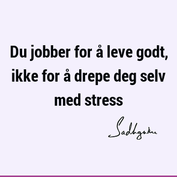 Du jobber for å leve godt, ikke for å drepe deg selv med