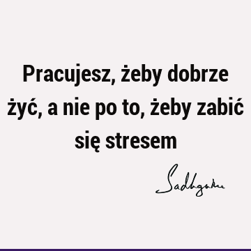 Pracujesz, żeby dobrze żyć, a nie po to, żeby zabić się