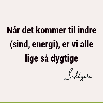 Når det kommer til indre (sind, energi), er vi alle lige så