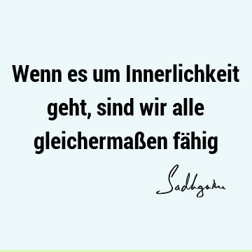 Wenn es um Innerlichkeit geht, sind wir alle gleichermaßen fä