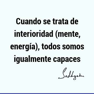 Cuando se trata de interioridad (mente, energía), todos somos igualmente