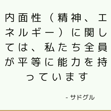 内面性（精神、エネルギー）に関しては、私たち全員が平等に能力を持っています