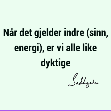 Når det gjelder indre (sinn, energi), er vi alle like