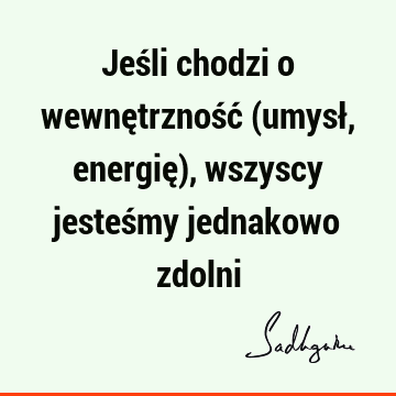 Jeśli chodzi o wewnętrzność (umysł, energię), wszyscy jesteśmy jednakowo