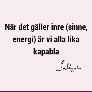 När det gäller inre (sinne, energi) är vi alla lika