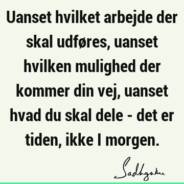 Uanset hvilket arbejde der skal udføres, uanset hvilken mulighed der kommer din vej, uanset hvad du skal dele - det er tiden, ikke i