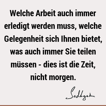 Welche Arbeit auch immer erledigt werden muss, welche Gelegenheit sich Ihnen bietet, was auch immer Sie teilen müssen - dies ist die Zeit, nicht