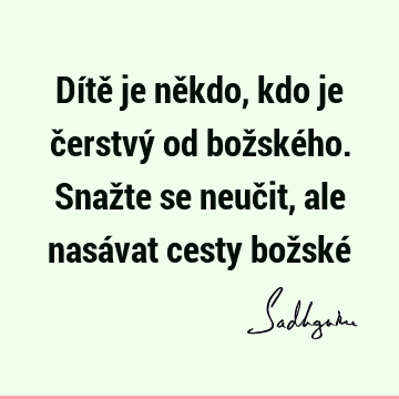 Dítě je někdo, kdo je čerstvý od božského. Snažte se neučit, ale nasávat cesty božské