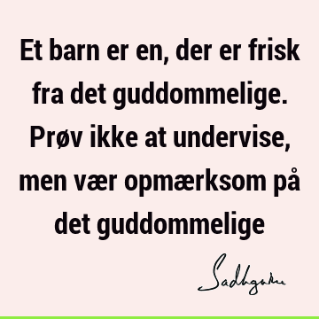 Et barn er en, der er frisk fra det guddommelige. Prøv ikke at undervise, men vær opmærksom på det