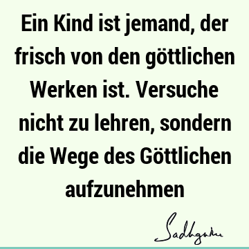 Ein Kind ist jemand, der frisch von den göttlichen Werken ist. Versuche nicht zu lehren, sondern die Wege des Göttlichen