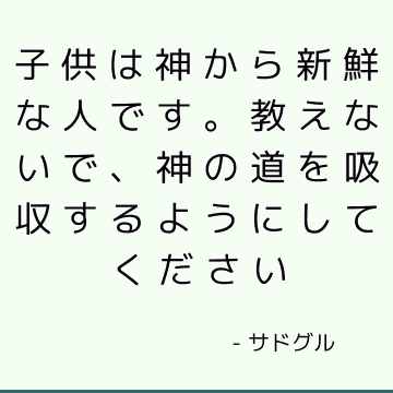 子供は神から新鮮な人です。 教えないで、神の道を吸収するようにしてください