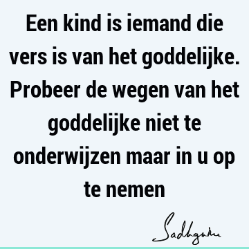 Een kind is iemand die vers is van het goddelijke. Probeer de wegen van het goddelijke niet te onderwijzen maar in u op te