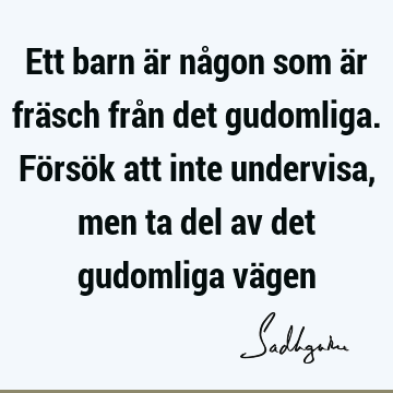 Ett barn är någon som är fräsch från det gudomliga. Försök att inte undervisa, men ta del av det gudomliga vä