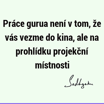 Práce gurua není v tom, že vás vezme do kina, ale na prohlídku projekční mí