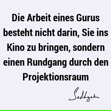 Die Arbeit eines Gurus besteht nicht darin, Sie ins Kino zu bringen, sondern einen Rundgang durch den P