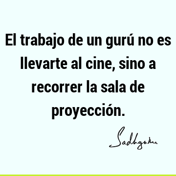 El trabajo de un gurú no es llevarte al cine, sino a recorrer la sala de proyecció