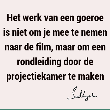 Het werk van een goeroe is niet om je mee te nemen naar de film, maar om een rondleiding door de projectiekamer te