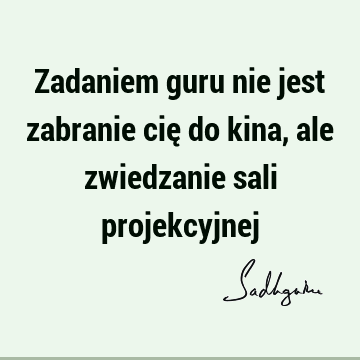 Zadaniem guru nie jest zabranie cię do kina, ale zwiedzanie sali