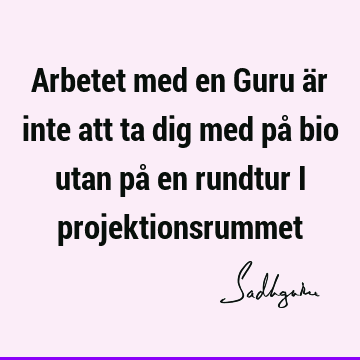 Arbetet med en Guru är inte att ta dig med på bio utan på en rundtur i