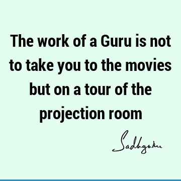 The work of a Guru is not to take you to the movies but on a tour of the projection
