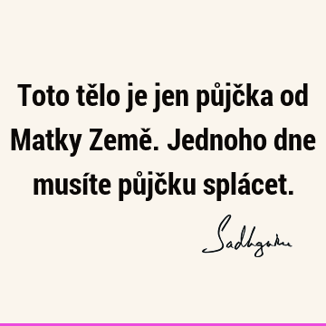 Toto tělo je jen půjčka od Matky Země. Jednoho dne musíte půjčku splá