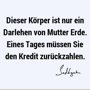 Dieser Körper ist nur ein Darlehen von Mutter Erde. Eines Tages müssen Sie den Kredit zurü