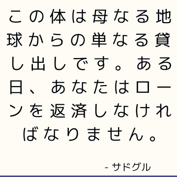 この体は母なる地球からの単なる貸し出しです。 ある日、あなたはローンを返済しなければなりません。