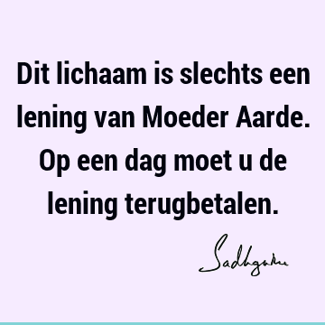 Dit lichaam is slechts een lening van Moeder Aarde. Op een dag moet u de lening