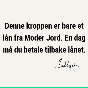 Denne kroppen er bare et lån fra Moder Jord. En dag må du betale tilbake lå